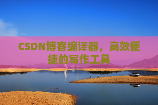 CSDN博客编译器，高效便捷的写作工具